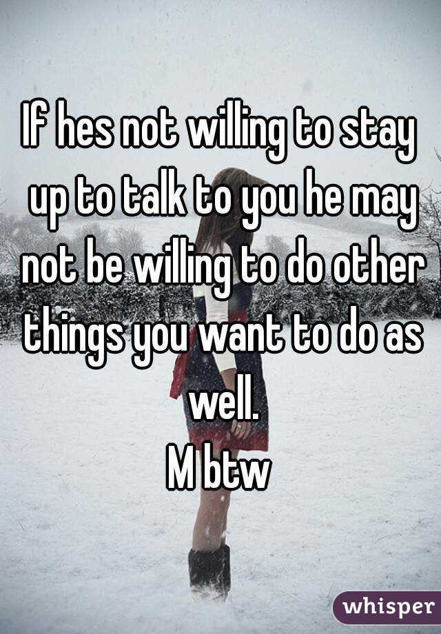 If hes not willing to stay up to talk to you he may not be willing to do other things you want to do as well.
M btw