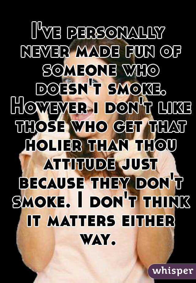 I've personally never made fun of someone who doesn't smoke. However i don't like those who get that holier than thou attitude just because they don't smoke. I don't think it matters either way. 