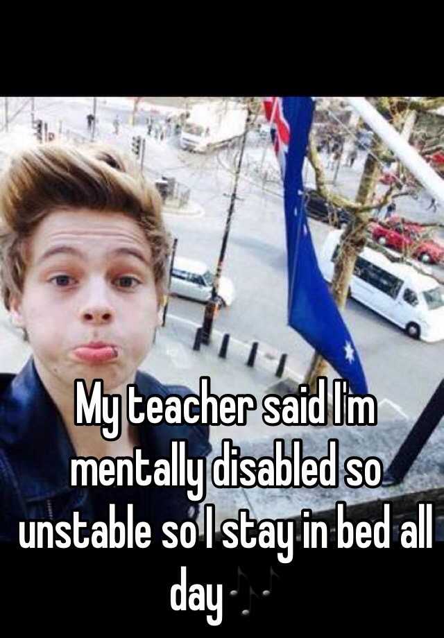 my-teacher-said-i-m-mentally-disabled-so-unstable-so-i-stay-in-bed-all-day