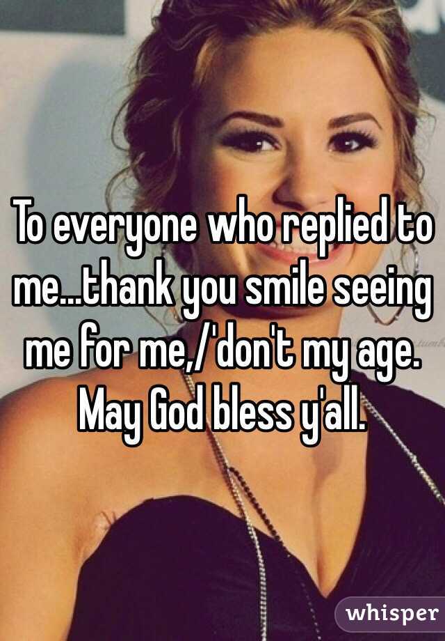 To everyone who replied to me...thank you smile seeing me for me,/'don't my age.
May God bless y'all.
