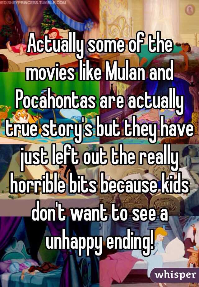 Actually some of the movies like Mulan and Pocahontas are actually true story's but they have just left out the really horrible bits because kids don't want to see a unhappy ending! 