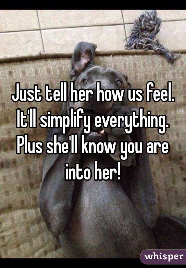 Just tell her how us feel. It'll simplify everything. Plus she'll know you are into her!