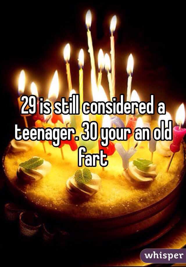29 is still considered a teenager. 30 your an old fart