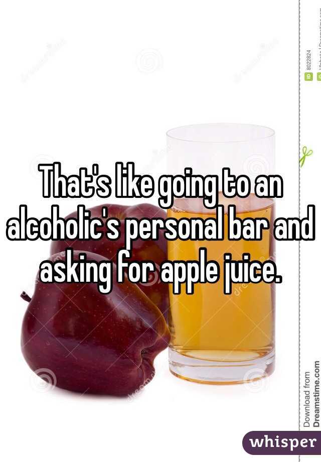 That's like going to an alcoholic's personal bar and asking for apple juice.