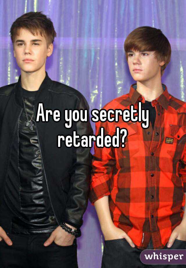 Are you secretly retarded? 