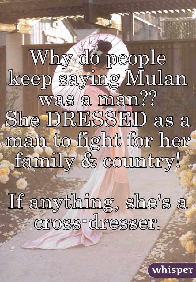 Why do people keep saying Mulan was a man??
She DRESSED as a man to fight for her family & country!

If anything, she's a cross-dresser.