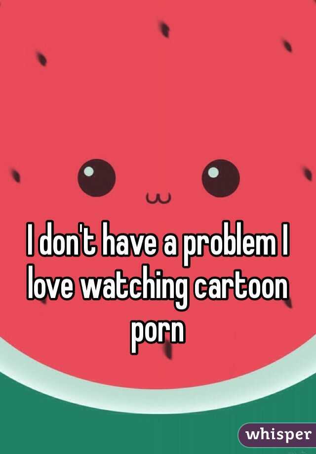 I don't have a problem I love watching cartoon porn 