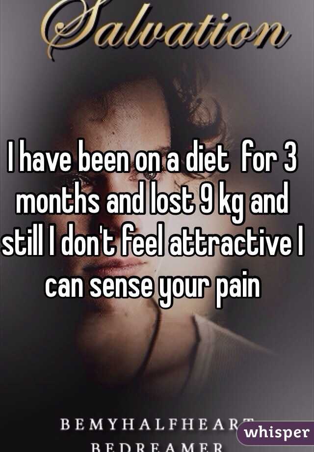 I have been on a diet  for 3 months and lost 9 kg and still I don't feel attractive I can sense your pain 
