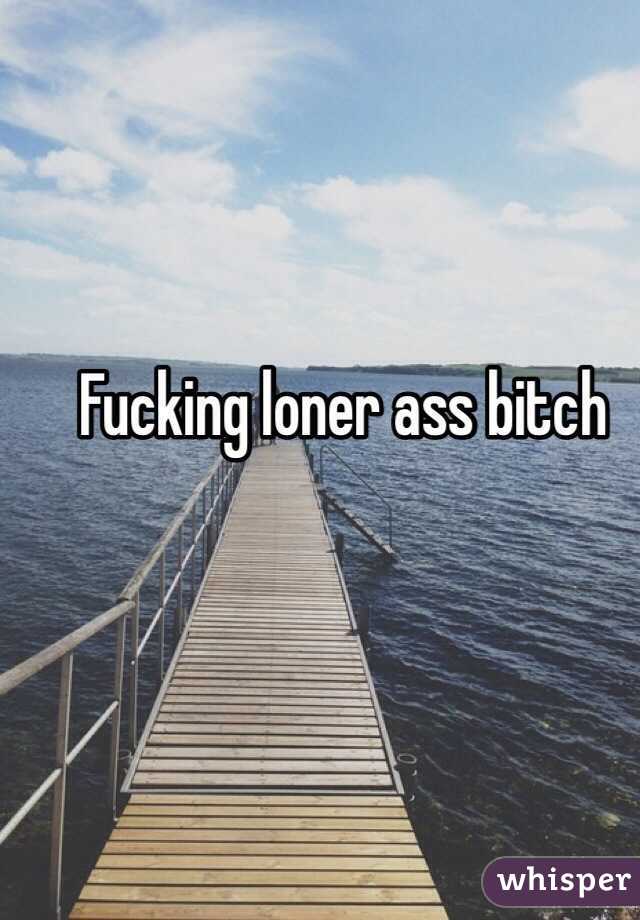 Fucking loner ass bitch 