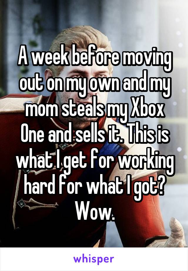 A week before moving out on my own and my mom steals my Xbox One and sells it. This is what I get for working hard for what I got? Wow.