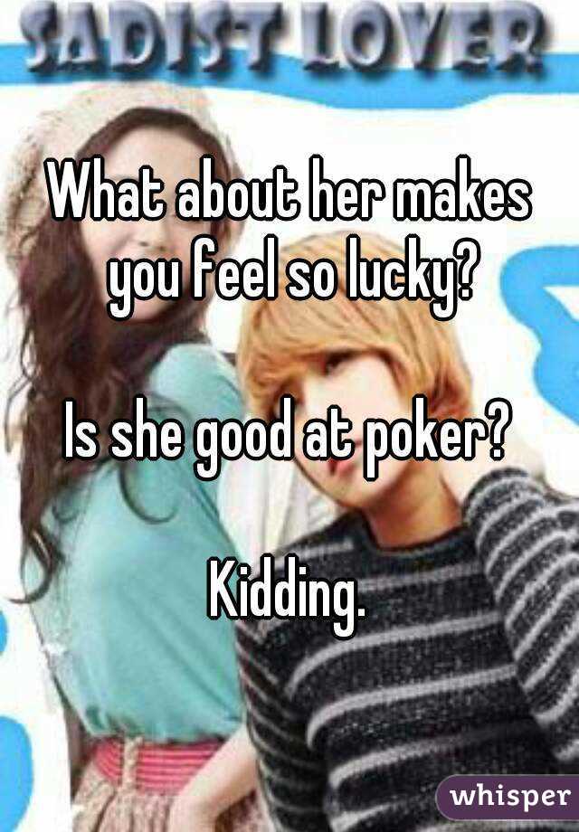 What about her makes you feel so lucky?

Is she good at poker?

Kidding.