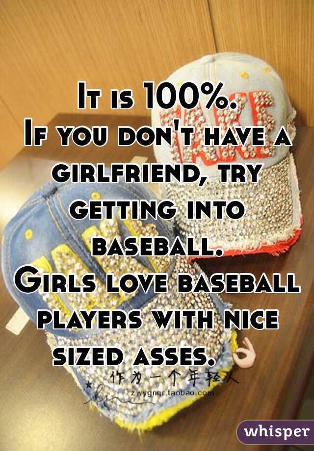 It is 100%. 
If you don't have a girlfriend, try getting into baseball.
Girls love baseball players with nice sized asses. 👌