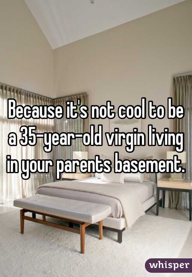 Because it's not cool to be a 35-year-old virgin living in your parents basement.