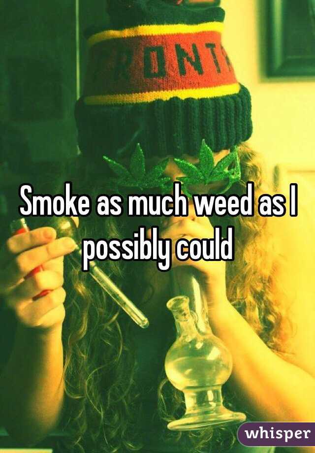 Smoke as much weed as I possibly could 
