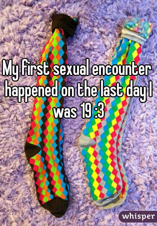 My first sexual encounter happened on the last day I was 19 :3