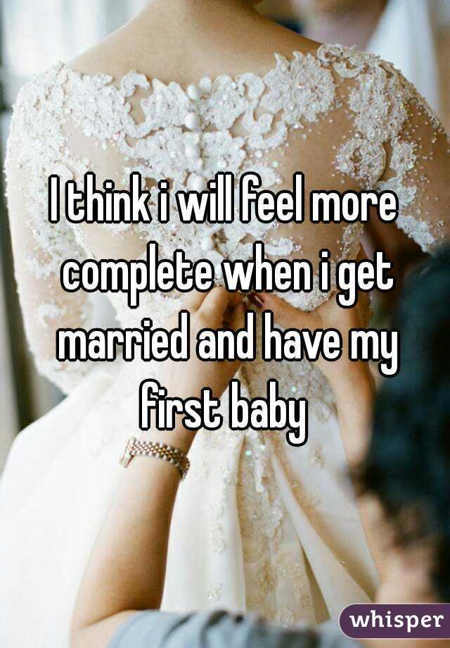 I think i will feel more complete when i get married and have my first baby 
