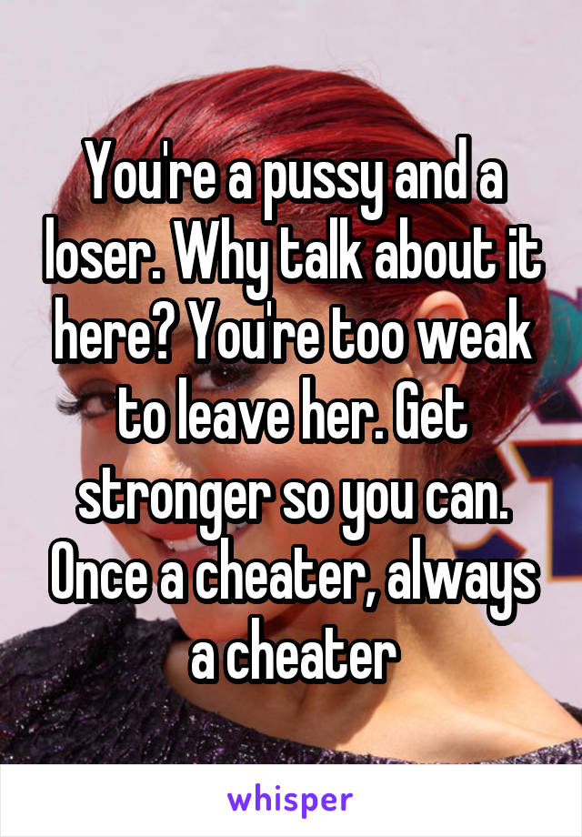 You're a pussy and a loser. Why talk about it here? You're too weak to leave her. Get stronger so you can. Once a cheater, always a cheater