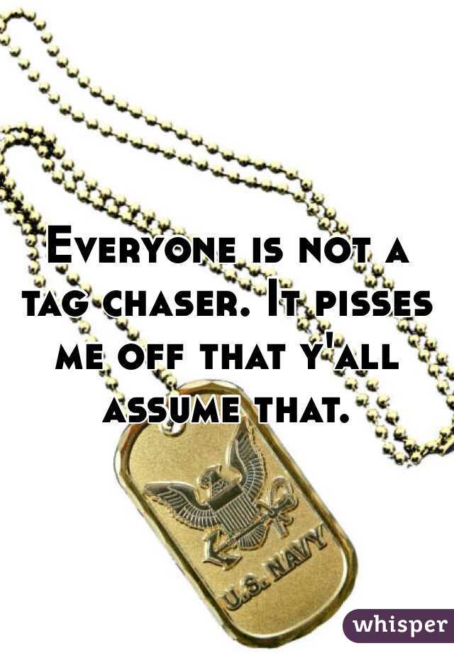 Everyone is not a tag chaser. It pisses me off that y'all  assume that. 