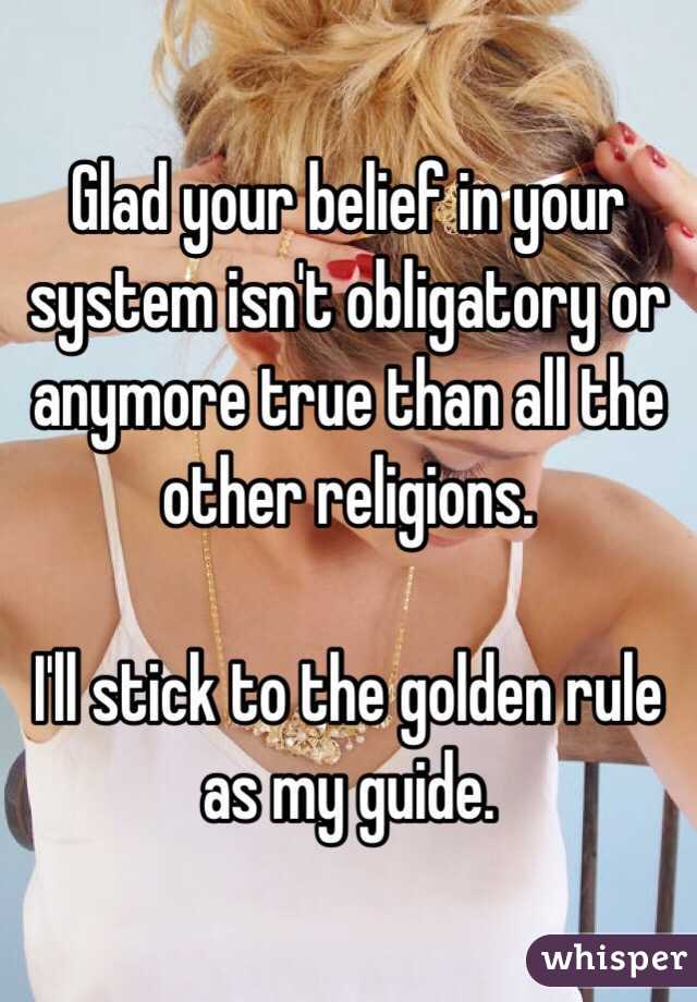 Glad your belief in your system isn't obligatory or anymore true than all the other religions. 

I'll stick to the golden rule as my guide. 