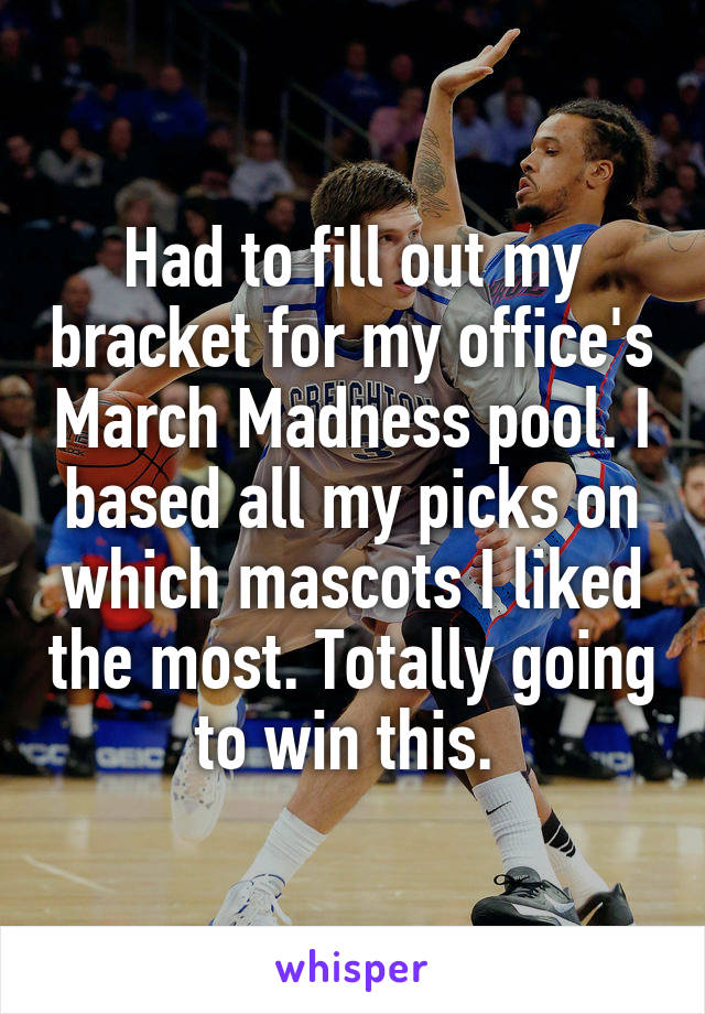 Had to fill out my bracket for my office's March Madness pool. I based all my picks on which mascots I liked the most. Totally going to win this. 