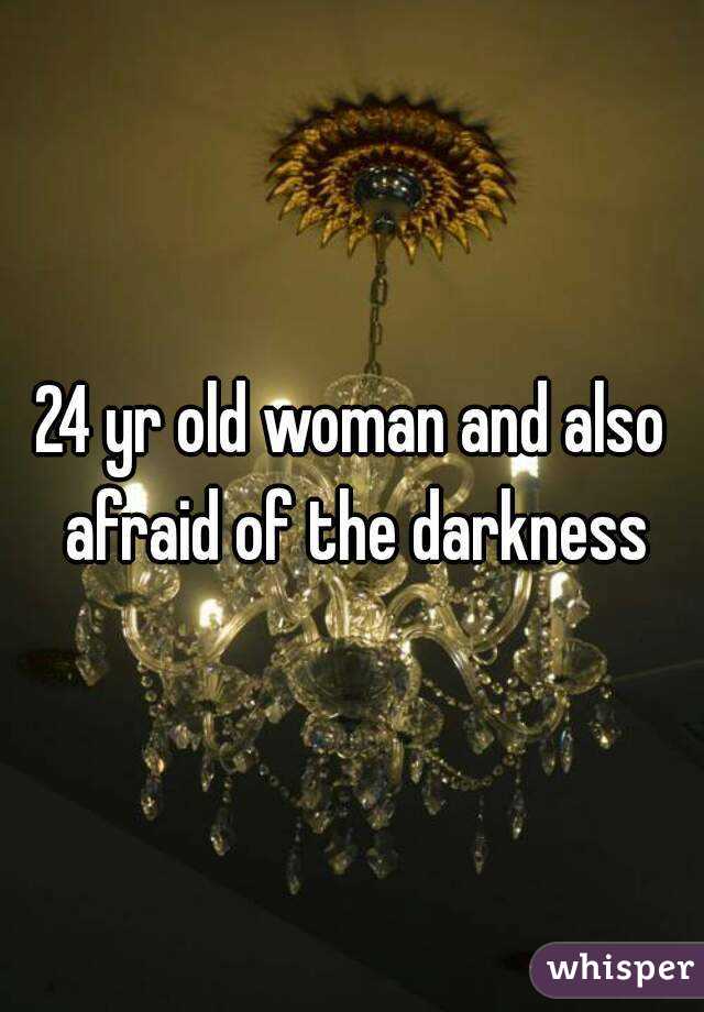 24 yr old woman and also afraid of the darkness