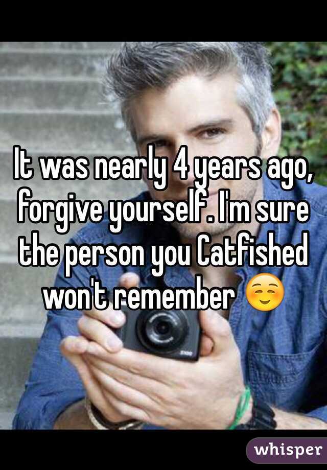 It was nearly 4 years ago, forgive yourself. I'm sure the person you Catfished won't remember ☺️