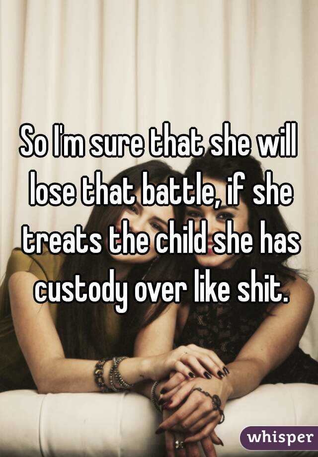 So I'm sure that she will lose that battle, if she treats the child she has custody over like shit.