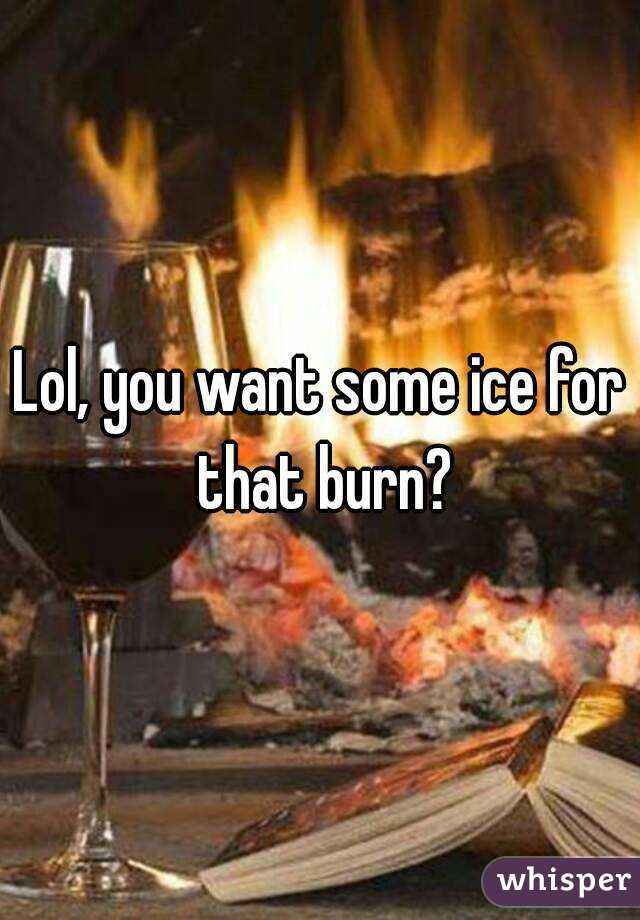 Lol, you want some ice for that burn?
