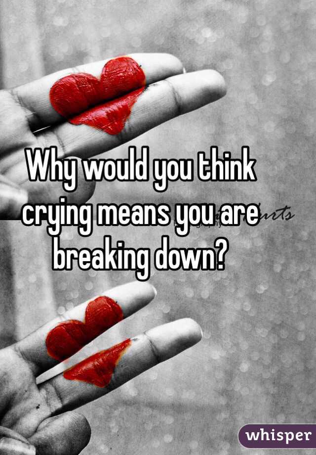Why would you think crying means you are breaking down? 