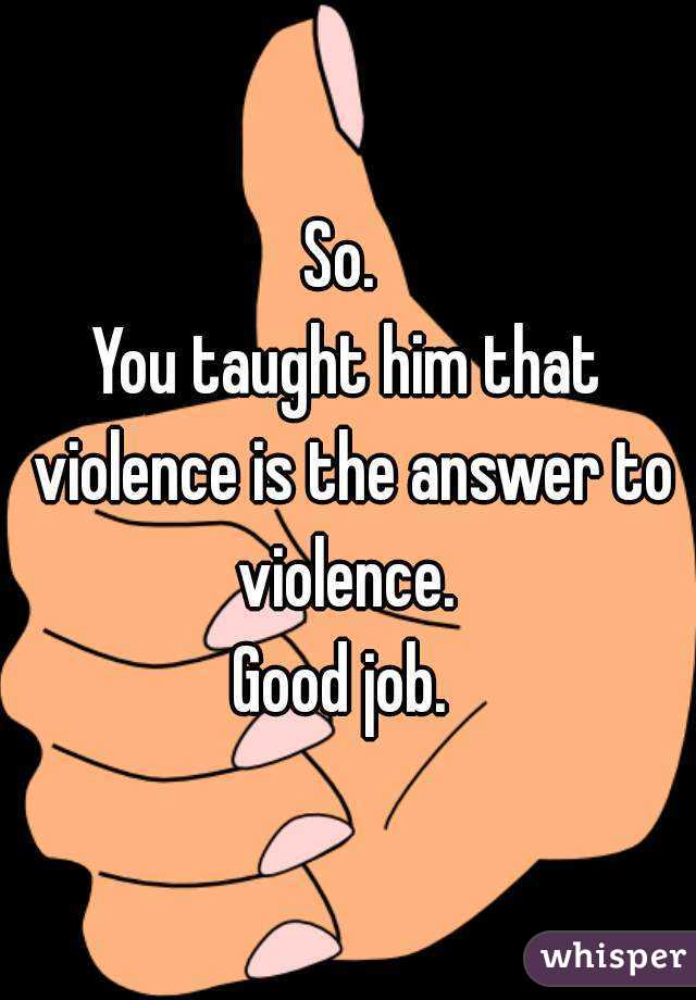So. 
You taught him that violence is the answer to violence. 
Good job. 