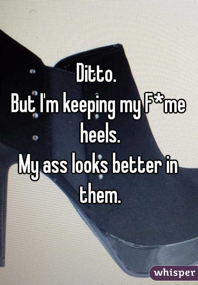 Ditto. 
But I'm keeping my F*me heels.
My ass looks better in them.