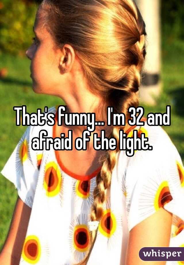 That's funny... I'm 32 and afraid of the light.