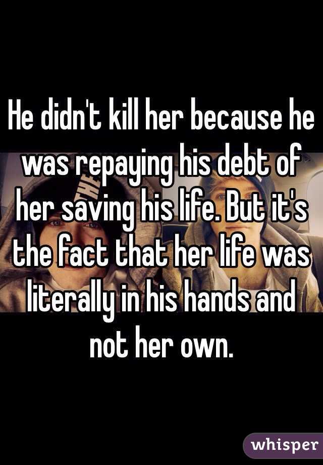 He didn't kill her because he was repaying his debt of her saving his life. But it's the fact that her life was literally in his hands and not her own.