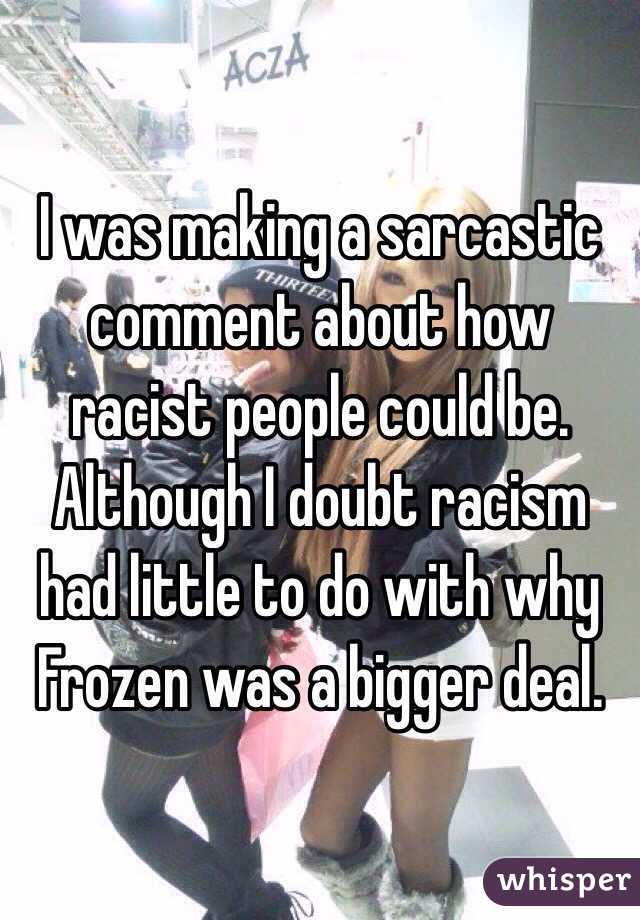 I was making a sarcastic comment about how racist people could be. Although I doubt racism had little to do with why Frozen was a bigger deal. 