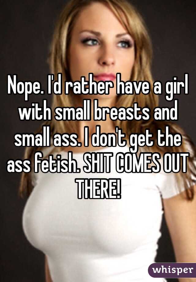 Nope. I'd rather have a girl with small breasts and small ass. I don't get the ass fetish. SHIT COMES OUT THERE!