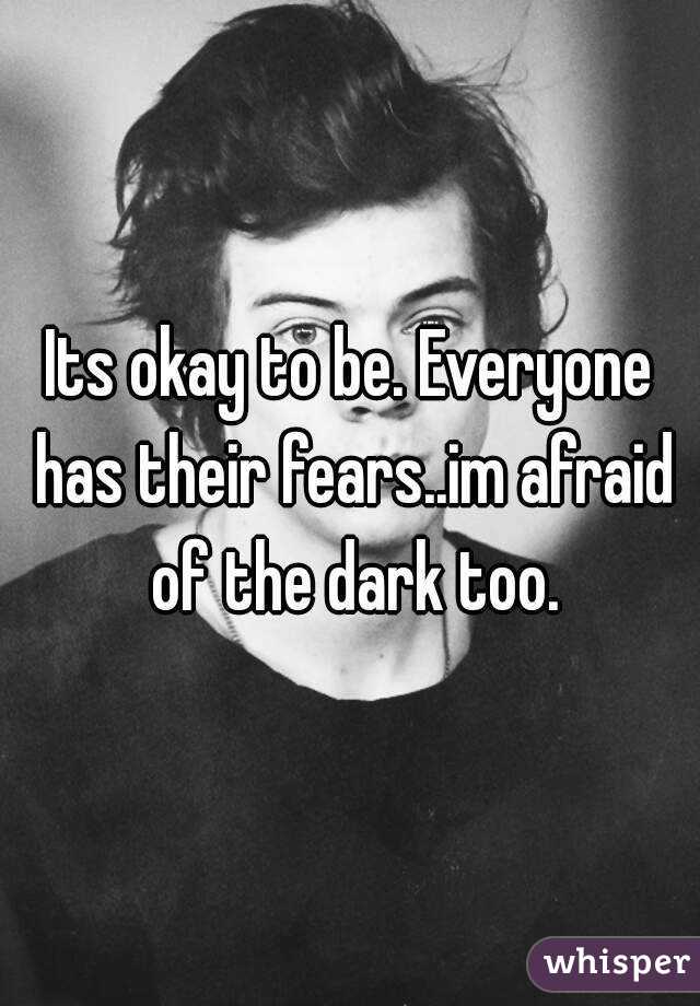 Its okay to be. Everyone has their fears..im afraid of the dark too.