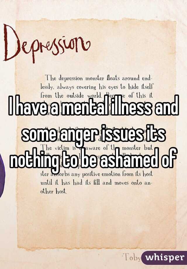 I have a mental illness and some anger issues its nothing to be ashamed of 