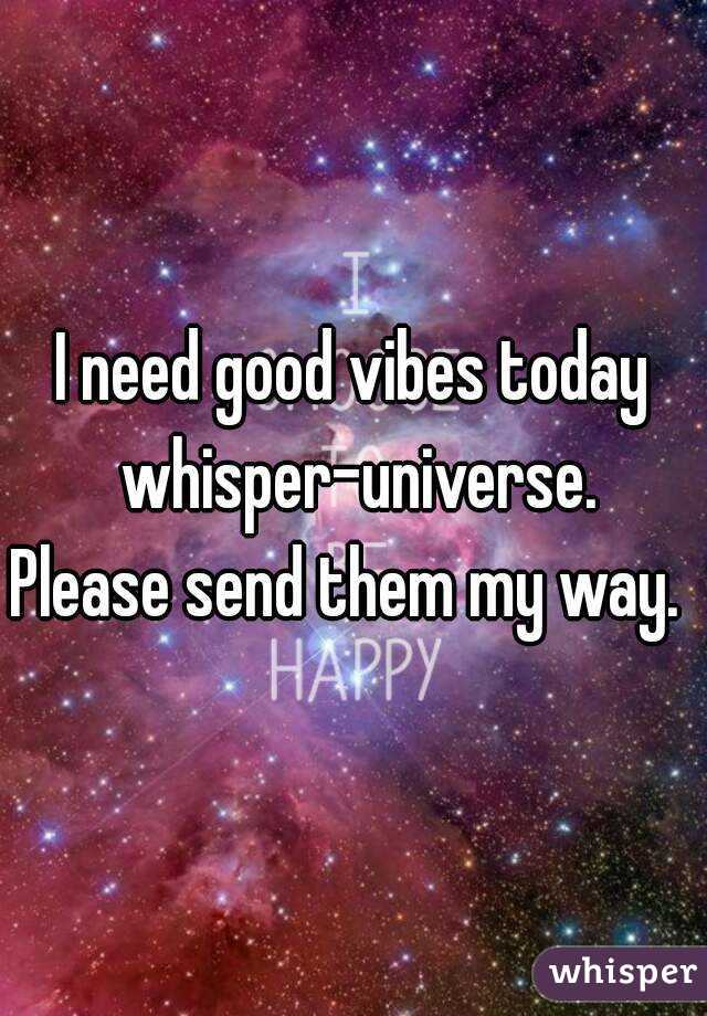 I need good vibes today whisper-universe.
Please send them my way. 