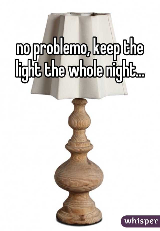 no problemo, keep the light the whole night...
