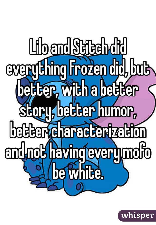 Lilo and Stitch did everything Frozen did, but better, with a better story, better humor, better characterization and not having every mofo be white. 