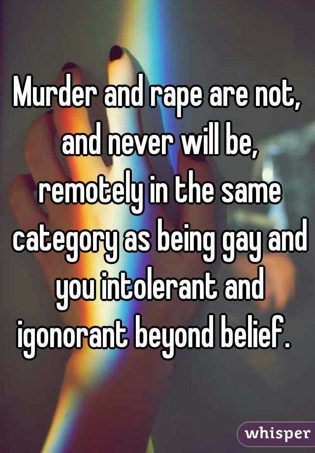 Murder and rape are not, and never will be, remotely in the same category as being gay and you intolerant and igonorant beyond belief.  