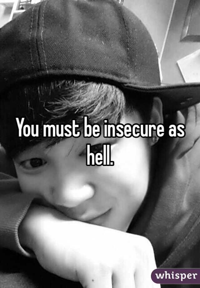 You must be insecure as hell.