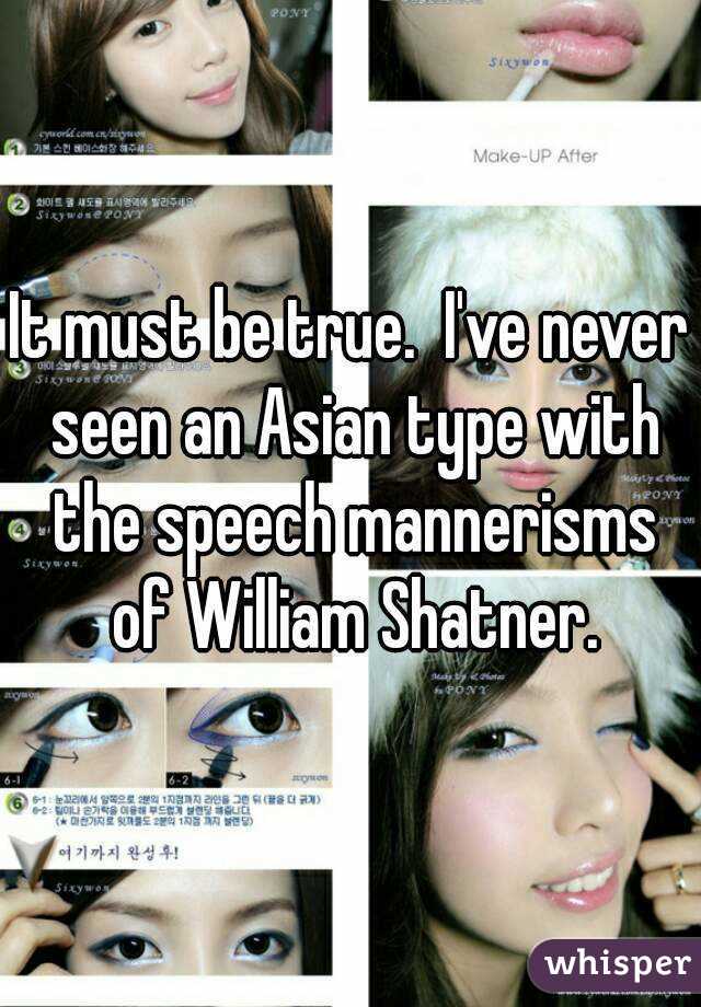 It must be true.  I've never seen an Asian type with the speech mannerisms of William Shatner.