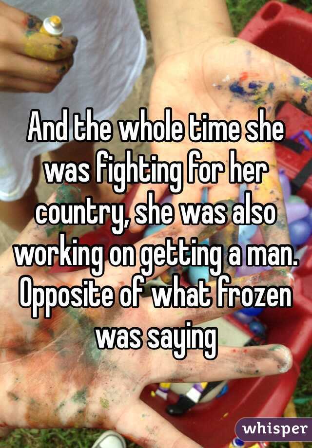 And the whole time she was fighting for her country, she was also working on getting a man. Opposite of what frozen was saying