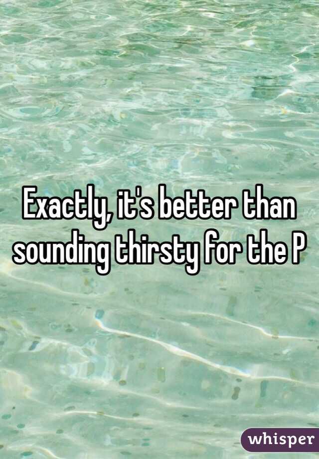 Exactly, it's better than sounding thirsty for the P