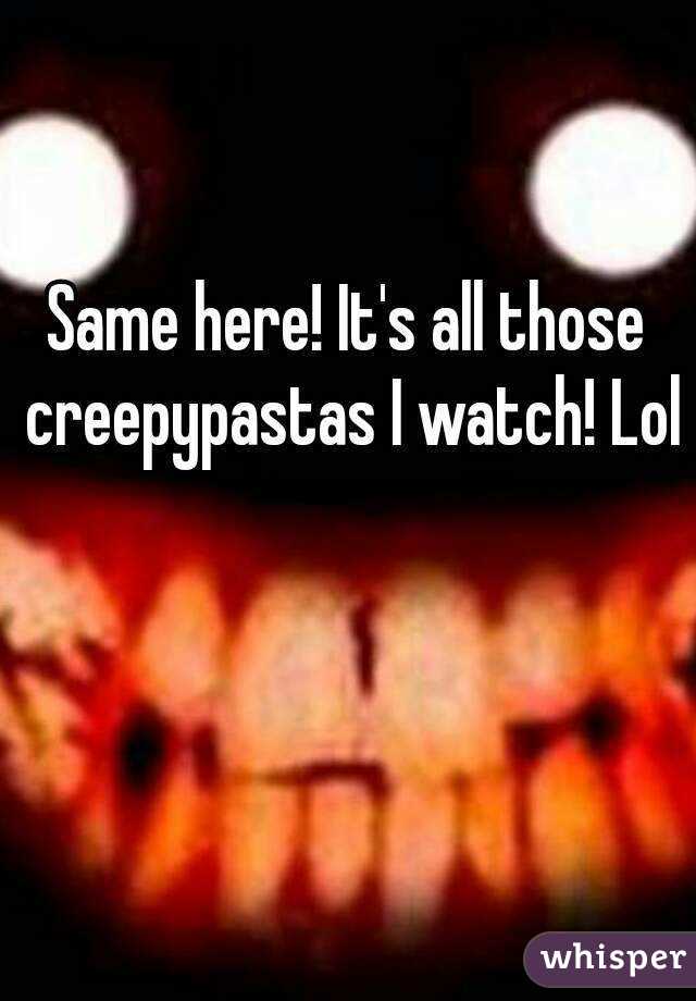 Same here! It's all those creepypastas I watch! Lol