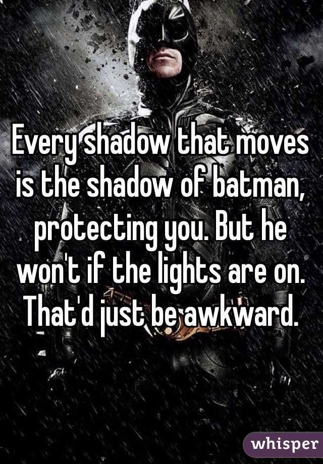 Every shadow that moves is the shadow of batman, protecting you. But he won't if the lights are on. That'd just be awkward.