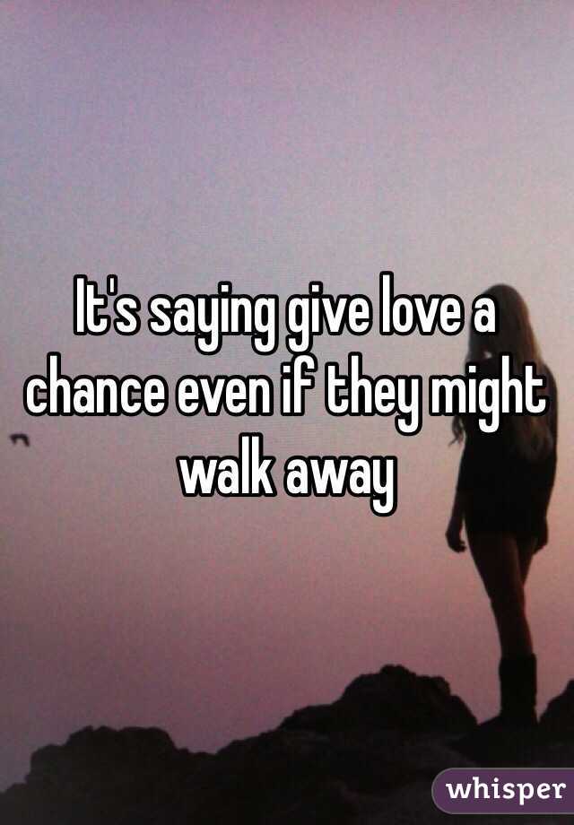It's saying give love a chance even if they might walk away 