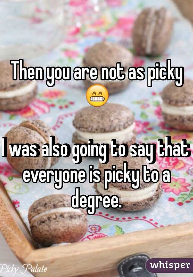 Then you are not as picky 😁

I was also going to say that everyone is picky to a degree.