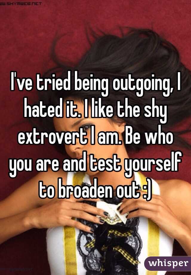I've tried being outgoing, I hated it. I like the shy extrovert I am. Be who you are and test yourself to broaden out :) 